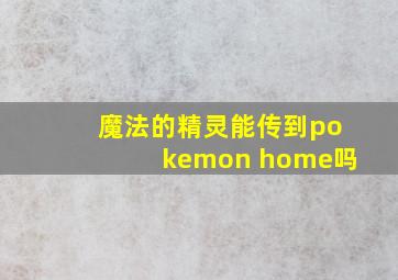 魔法的精灵能传到pokemon home吗